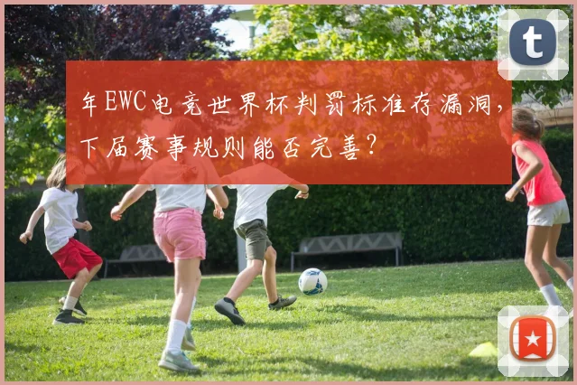年EWC电竞世界杯判罚标准存漏洞，下届赛事规则能否完善？