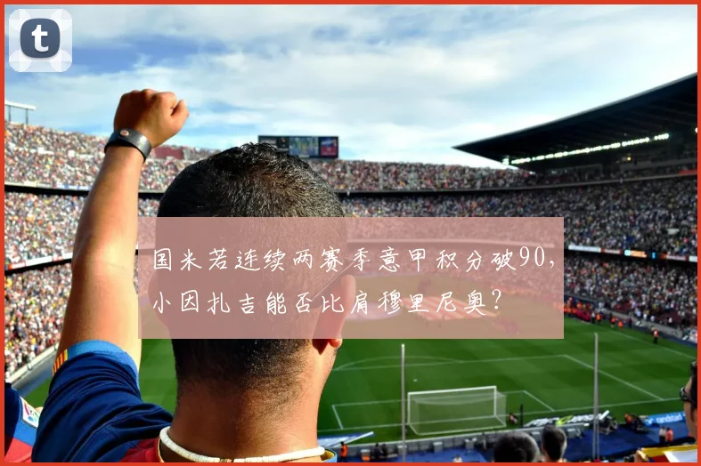 国米若连续两赛季意甲积分破90,小因扎吉能否比肩穆里尼奥?