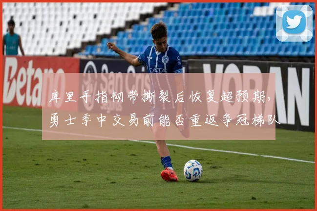 库里手指韧带撕裂后恢复超预期，勇士季中交易前能否重返争冠梯队？