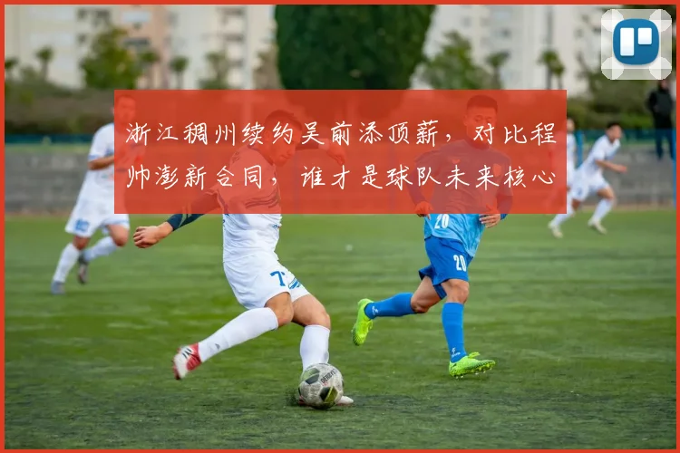 浙江稠州续约吴前添顶薪，对比程帅澎新合同，谁才是球队未来核心？