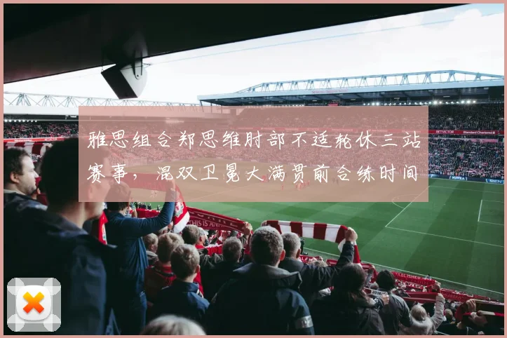 雅思组合郑思维肘部不适轮休三站赛事，混双卫冕大满贯前合练时间仅剩四周