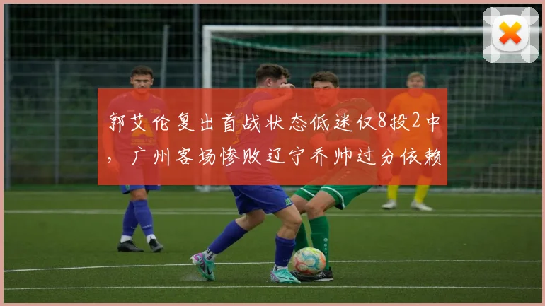 郭艾伦复出首战状态低迷仅8投2中，广州客场惨败辽宁乔帅过分依赖老将引热议