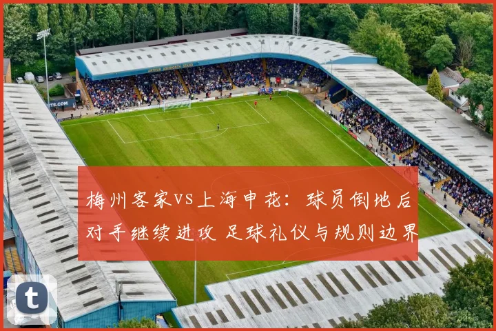梅州客家vs上海申花：球员倒地后对手继续进攻 足球礼仪与规则边界在哪