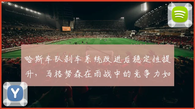 哈斯车队刹车系统改进后稳定性提升，马格努森在雨战中的竞争力如何？