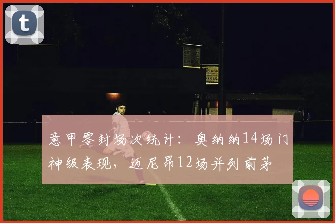 意甲零封场次统计：奥纳纳14场门神级表现，迈尼昂12场并列前茅