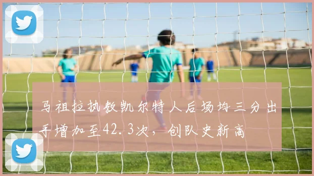 马祖拉执教凯尔特人后场均三分出手增加至42.3次，创队史新高