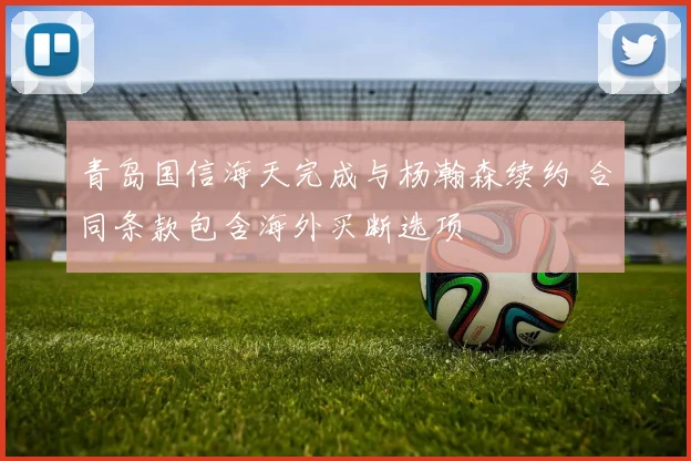 青岛国信海天完成与杨瀚森续约 合同条款包含海外买断选项